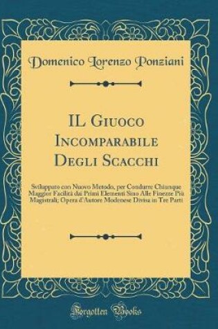 Cover of IL Giuoco Incomparabile Degli Scacchi: Sviluppato con Nuovo Metodo, per Condurre Chiunque Maggior Facilità dai Primi Elementi Sino Alle Finezze Più Magistrali; Opera d'Autore Modenese Divisa in Tre Parti (Classic Reprint)