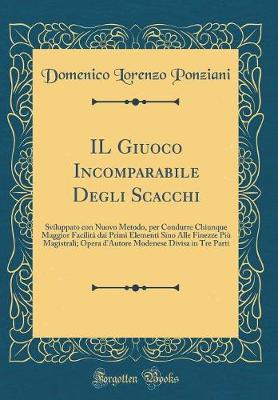 Book cover for IL Giuoco Incomparabile Degli Scacchi: Sviluppato con Nuovo Metodo, per Condurre Chiunque Maggior Facilità dai Primi Elementi Sino Alle Finezze Più Magistrali; Opera d'Autore Modenese Divisa in Tre Parti (Classic Reprint)