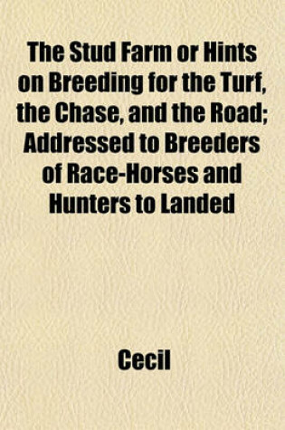 Cover of The Stud Farm or Hints on Breeding for the Turf, the Chase, and the Road; Addressed to Breeders of Race-Horses and Hunters to Landed Proprietors and Especially to Tenant Farmers