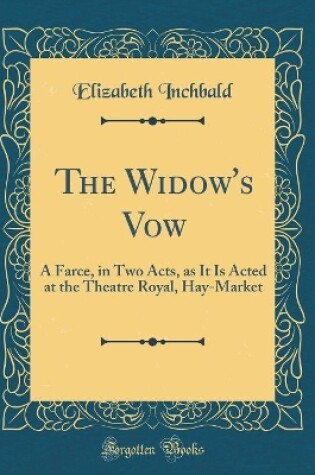 Cover of The Widow's Vow: A Farce, in Two Acts, as It Is Acted at the Theatre Royal, Hay-Market (Classic Reprint)