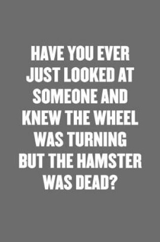 Cover of Have You Ever Just Looked at Someone and Knew the Wheel Was Turning But the Hamster Was Dead?