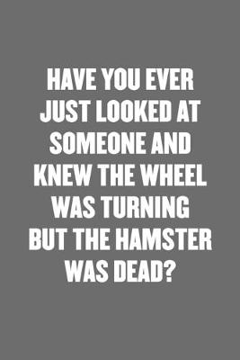 Book cover for Have You Ever Just Looked at Someone and Knew the Wheel Was Turning But the Hamster Was Dead?