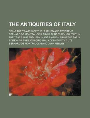 Book cover for The Antiquities of Italy; Being the Travels of the Learned and Reverend Bernard de Montfaucon, from Paris Through Italy, in the Years 1698 and 1699...