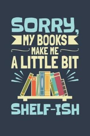 Cover of Sorry My Books Make Me A Little Bit Shelf-Ish