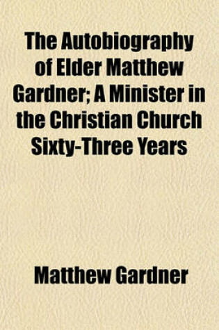 Cover of The Autobiography of Elder Matthew Gardner; A Minister in the Christian Church Sixty-Three Years