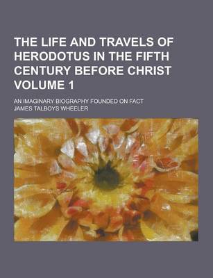 Book cover for The Life and Travels of Herodotus in the Fifth Century Before Christ; An Imaginary Biography Founded on Fact Volume 1