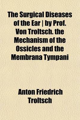 Book cover for The Surgical Diseases of the Ear - By Prof. Von Troltsch. the Mechanism of the Ossicles and the Membrana Tympani