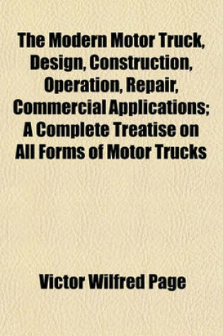 Cover of The Modern Motor Truck, Design, Construction, Operation, Repair, Commercial Applications; A Complete Treatise on All Forms of Motor Trucks