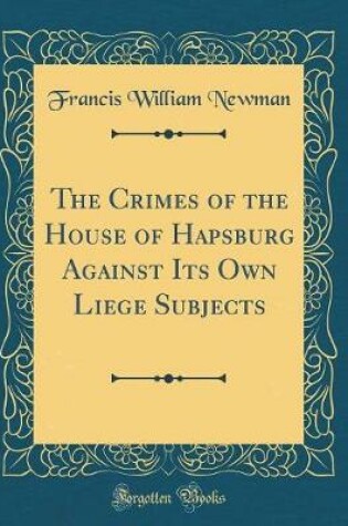Cover of The Crimes of the House of Hapsburg Against Its Own Liege Subjects (Classic Reprint)