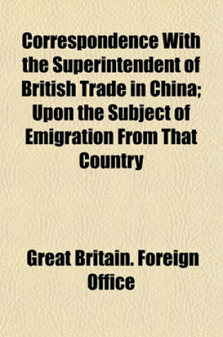 Cover of Correspondence with the Superintendent of British Trade in China; Upon the Subject of Emigration from That Country