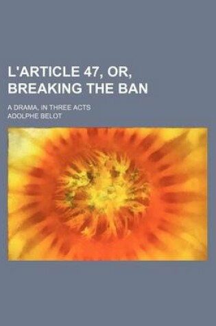 Cover of L'Article 47, Or, Breaking the Ban; A Drama, in Three Acts