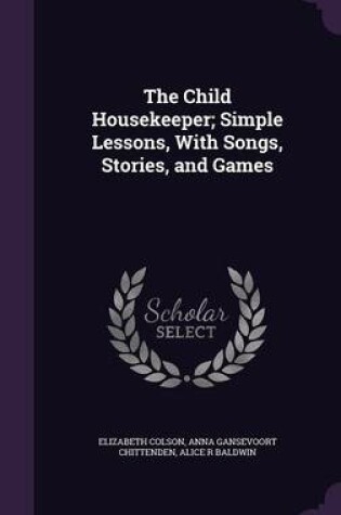 Cover of The Child Housekeeper; Simple Lessons, with Songs, Stories, and Games