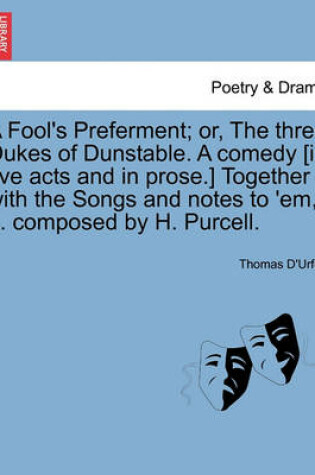Cover of A Fool's Preferment; Or, the Three Dukes of Dunstable. a Comedy [in Five Acts and in Prose.] Together with the Songs and Notes to 'em, ... Composed by H. Purcell.