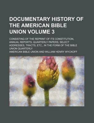 Book cover for Documentary History of the American Bible Union Volume 3; Consisting of the Reprint of Its Constitution, Annual Reports, Quarterly Papers, Select Addresses, Tracts, Etc., in the Form of the Bible Union Quarterly