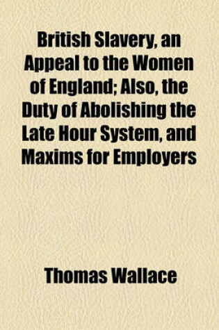 Cover of British Slavery, an Appeal to the Women of England; Also, the Duty of Abolishing the Late Hour System, and Maxims for Employers