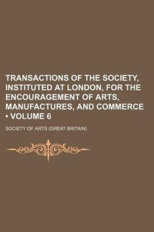 Cover of Transactions of the Society, Instituted at London, for the Encouragement of Arts, Manufactures, and Commerce (Volume 6)