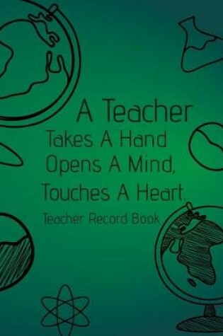 Cover of A Teacher Takes A Hand, Opens A Mind, Touches A Heart. Teacher Record Book