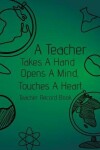 Book cover for A Teacher Takes A Hand, Opens A Mind, Touches A Heart. Teacher Record Book