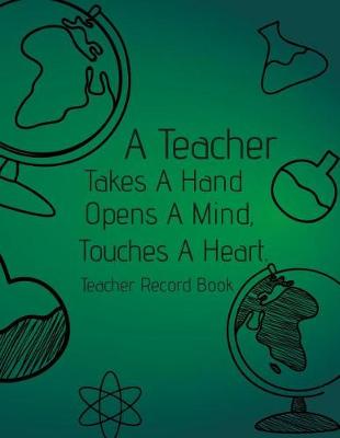 Book cover for A Teacher Takes A Hand, Opens A Mind, Touches A Heart. Teacher Record Book