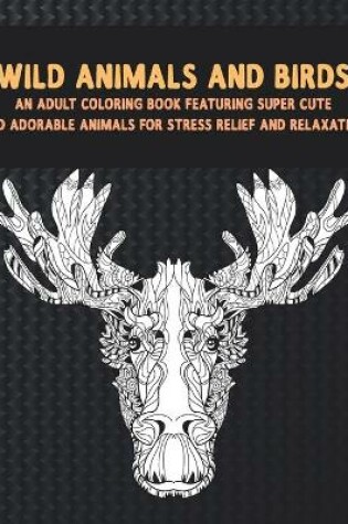 Cover of Wild Animals and Birds - An Adult Coloring Book Featuring Super Cute and Adorable Animals for Stress Relief and Relaxation