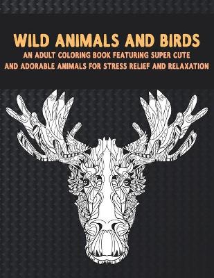 Book cover for Wild Animals and Birds - An Adult Coloring Book Featuring Super Cute and Adorable Animals for Stress Relief and Relaxation