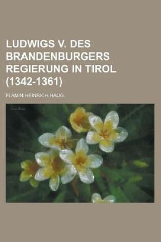 Cover of Ludwigs V. Des Brandenburgers Regierung in Tirol (1342-1361)