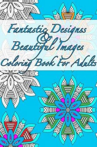 Cover of Fantastic Designs and Beautiful Images Coloring Book for Adults