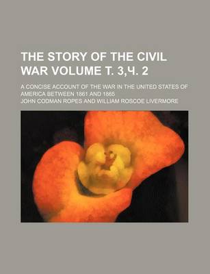 Book cover for The Story of the Civil War; A Concise Account of the War in the United States of America Between 1861 and 1865 Volume . 3, . 2