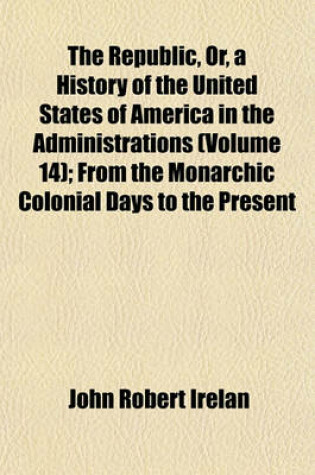 Cover of The Republic, Or, a History of the United States of America in the Administrations (Volume 14); From the Monarchic Colonial Days to the Present