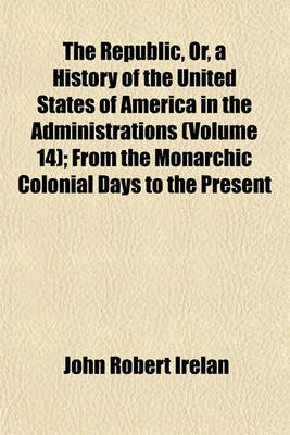 Book cover for The Republic, Or, a History of the United States of America in the Administrations (Volume 14); From the Monarchic Colonial Days to the Present