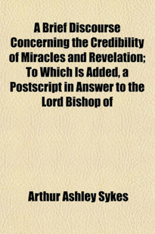 Cover of A Brief Discourse Concerning the Credibility of Miracles and Revelation; To Which Is Added, a PostScript in Answer to the Lord Bishop of