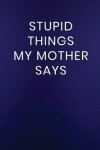 Book cover for Stupid Things My Mother Says
