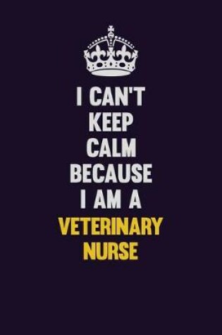 Cover of I Can't Keep Calm Because I Am A Veterinary Nurse