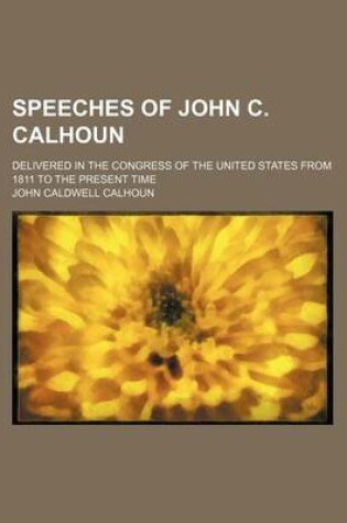 Cover of Speeches of John C. Calhoun; Delivered in the Congress of the United States from 1811 to the Present Time