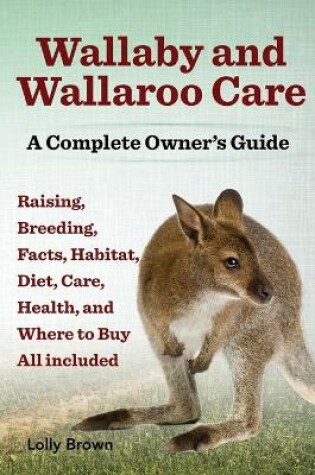 Cover of Wallaby and Wallaroo Care. Raising, Breeding, Facts, Habitat, Diet, Care, Health, and Where to Buy All Included. a Complete Owner's Guide