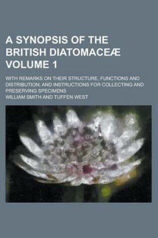 Cover of A Synopsis of the British Diatomaceae; With Remarks on Their Structure, Functions and Distribution; And Instructions for Collecting and Preserving Specimens Volume 1