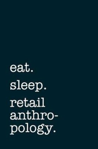 Cover of eat. sleep. retail anthropology. - Lined Notebook