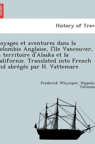 Cover of Voyages Et Aventures Dans La Colombie Anglaise, L'i Le Vancouver, La Territoire D'Alaska Et La Californie. Translated Into French and Abre GE S Par H. Vattemare