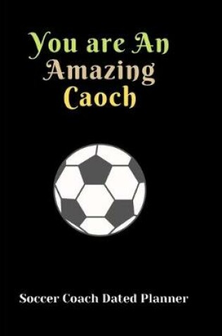 Cover of Soccer Coach Dated Planner You are An Amazing Caoch