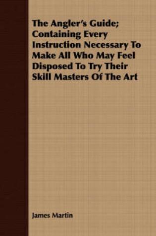 Cover of The Angler's Guide; Containing Every Instruction Necessary To Make All Who May Feel Disposed To Try Their Skill Masters Of The Art