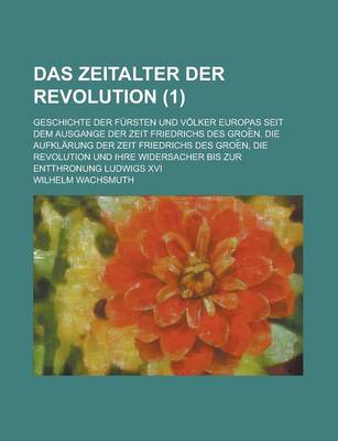 Book cover for Das Zeitalter Der Revolution; Geschichte Der Fursten Und Volker Europas Seit Dem Ausgange Der Zeit Friedrichs Des Groe N. Die Aufklarung Der Zeit Frie