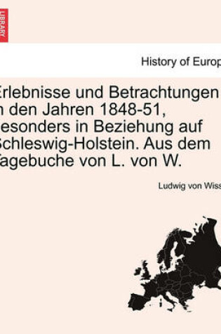 Cover of Erlebnisse Und Betrachtungen in Den Jahren 1848-51, Besonders in Beziehung Auf Schleswig-Holstein. Aus Dem Tagebuche Von L. Von W.