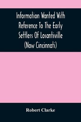 Book cover for Information Wanted With Reference To The Early Settlers Of Losantiville (Now Cincinnati)