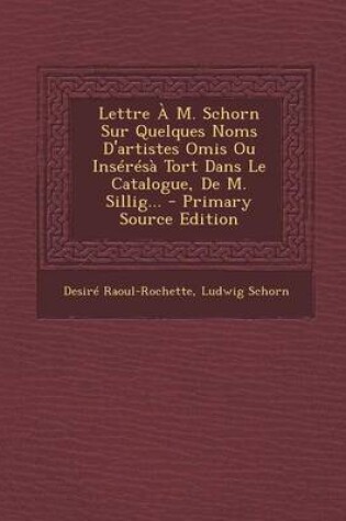Cover of Lettre A M. Schorn Sur Quelques Noms D'artistes Omis Ou Inseresa Tort Dans Le Catalogue, De M. Sillig... - Primary Source Edition
