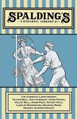 Cover of Spalding's Athletic Library - The Games of Lawn Hockey, Tether Ball, Golf-Croquet, Hand Tennis, Volley Ball, Hand Polo, Wicket Polo, Laws of Badminton, Drawing Room Hockey, Garden Hockey