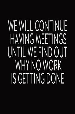 Book cover for We Will Continue Having Meetings Until We Find Out Why No Work Is Getting Done