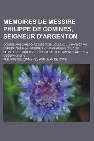 Cover of Memoires de Messire Philippe de Comines, Seigneur D'Argenton; Contenans L'Histoire Des Rois Louis XI. & Charles VIII. Depuis L'An 1464. Jusques En 149