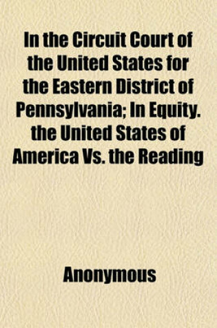 Cover of In the Circuit Court of the United States for the Eastern District of Pennsylvania; In Equity. the United States of America vs. the Reading Company and Others