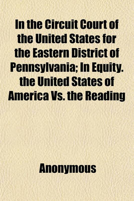 Book cover for In the Circuit Court of the United States for the Eastern District of Pennsylvania; In Equity. the United States of America vs. the Reading Company and Others