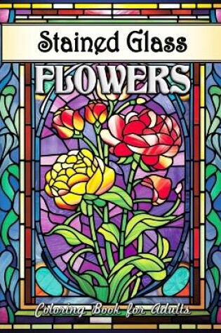 Cover of Stained Glass Flowers Coloring Book for Adults